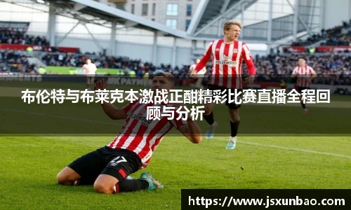 布伦特与布莱克本激战正酣精彩比赛直播全程回顾与分析