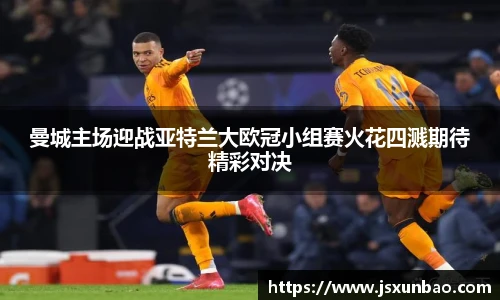 曼城主场迎战亚特兰大欧冠小组赛火花四溅期待精彩对决