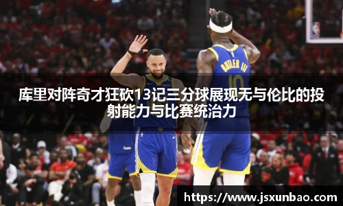 库里对阵奇才狂砍13记三分球展现无与伦比的投射能力与比赛统治力