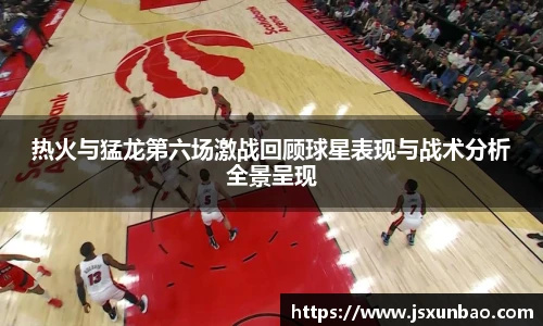 热火与猛龙第六场激战回顾球星表现与战术分析全景呈现