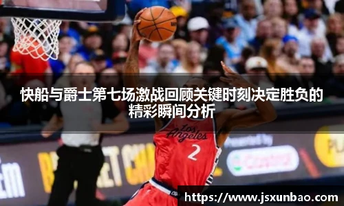 快船与爵士第七场激战回顾关键时刻决定胜负的精彩瞬间分析